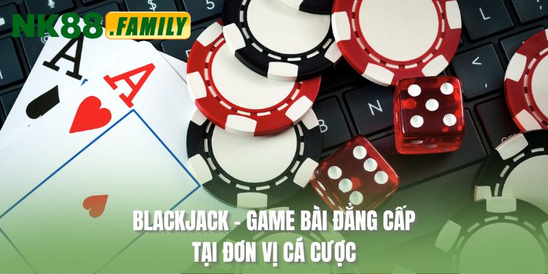 Blackjack - Game bài đẳng cấp tại đơn vị cá cược