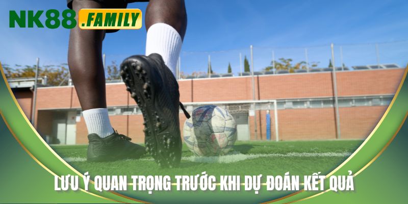 Lưu ý quan trọng trước khi dự đoán kết quả