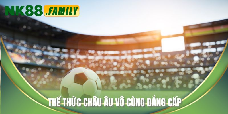 Thể thức châu Âu vô cùng đẳng cấp